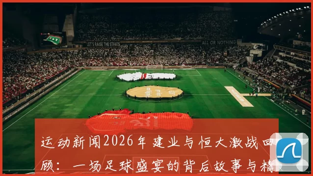 运动新闻2026年建业与恒大激战回顾：一场足球盛宴的背后故事与精彩瞬间