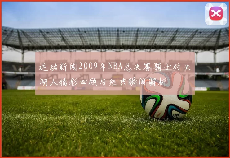 运动新闻2009年NBA总决赛骑士对决湖人精彩回顾与经典瞬间解析