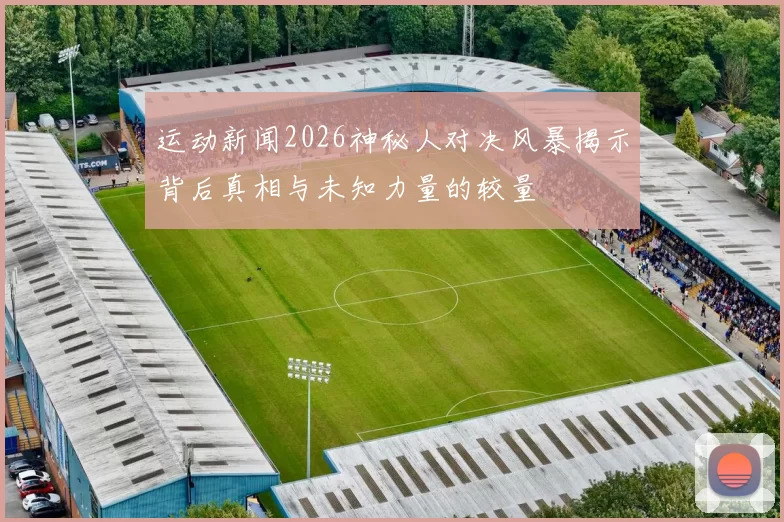 运动新闻2026神秘人对决风暴揭示背后真相与未知力量的较量