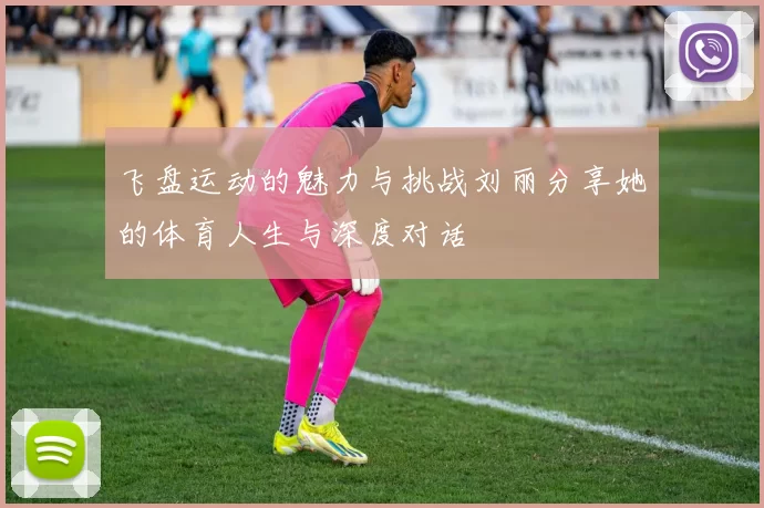 飞盘运动的魅力与挑战刘丽分享她的体育人生与深度对话